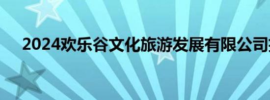 2024欢乐谷文化旅游发展有限公司招聘
