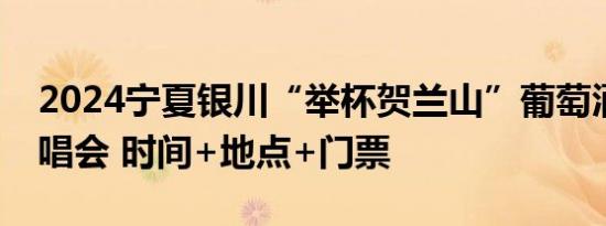 2024宁夏银川“举杯贺兰山”葡萄酒之夜演唱会 时间+地点+门票