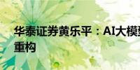 华泰证券黄乐平：AI大模型引领全球产业链重构