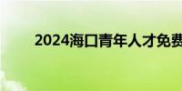 2024海口青年人才免费驿站在哪里