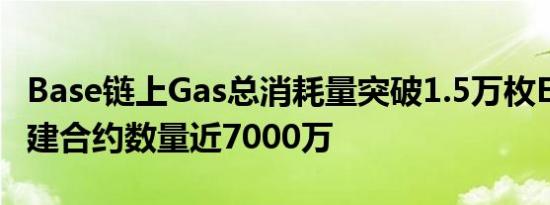 Base链上Gas总消耗量突破1.5万枚ETH 已创建合约数量近7000万