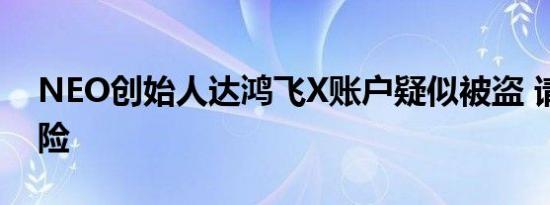 NEO创始人达鸿飞X账户疑似被盗 请当心风险