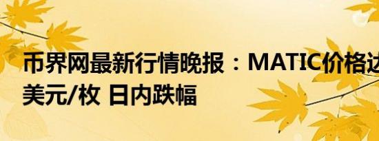币界网最新行情晚报：MATIC价格达0.4857美元/枚 日内跌幅