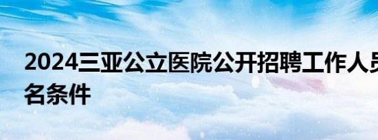 2024三亚公立医院公开招聘工作人员公告报名条件