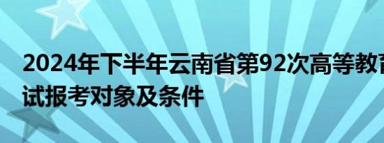 2024年下半年云南省第92次高等教育自学考试报考对象及条件
