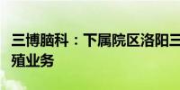 三博脑科：下属院区洛阳三博暂不涉及辅助生殖业务