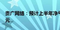 贵广网络：预计上半年净亏损3.8亿元-4.9亿元