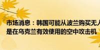 市场消息：韩国可能从波兰购买无人机以扩大武器关系特别是在乌克兰有效使用的空中攻击机