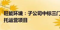 旺能环境：子公司中标三门峡餐厨垃圾处理委托运营项目