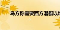 乌方称需要西方潜艇以增强海军实力