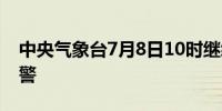 中央气象台7月8日10时继续发布暴雨橙色预警