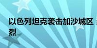 以色列坦克袭击加沙城区 当地居民称炮火猛烈