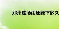 郑州这场雨还要下多久？最新消息