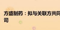 方盛制药：拟与关联方共同投资设立控股子公司