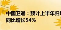 中国卫通：预计上半年归母净利润4.11亿元同比增长54%