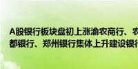 A股银行板块盘初上涨渝农商行、农业银行、交通银行、成都银行、郑州银行集体上升建设银行、中国银行等跟涨
