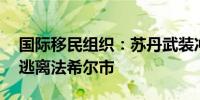 国际移民组织：苏丹武装冲突导致近33万人逃离法希尔市