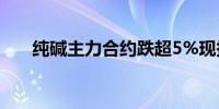 纯碱主力合约跌超5%现报2049元/吨