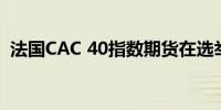 法国CAC 40指数期货在选举后下跌了0.6%