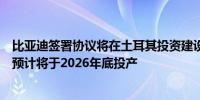 比亚迪签署协议将在土耳其投资建设工厂比亚迪土耳其工厂预计将于2026年底投产