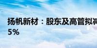 扬帆新材：股东及高管拟减持股份不超过2.05%