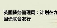 英国债务管理局：计划在九月份进行长期传统国债联合发行