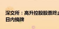 深交所：高升控股股票终止上市 十五个交易日内摘牌