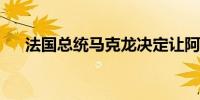 法国总统马克龙决定让阿塔尔留任总理