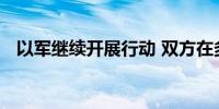 以军继续开展行动 双方在多地近距离交火