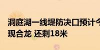 洞庭湖一线堤防决口预计今夜或9日凌晨可实现合龙 还剩18米