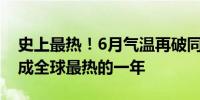 史上最热！6月气温再破同月记录 2024年恐成全球最热的一年