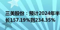 三美股份：预计2024年半年度净利润同比增长157.19%到234.35%