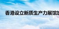 香港设立新质生产力展馆加快新型工业化