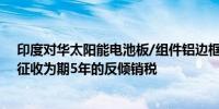 印度对华太阳能电池板/组件铝边框作出反倾销终裁：建议征收为期5年的反倾销税