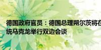 德国政府官员：德国总理朔尔茨将在北约峰会期间与法国总统马克龙举行双边会谈