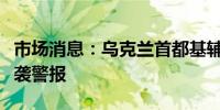 市场消息：乌克兰首都基辅传出爆炸声响起空袭警报