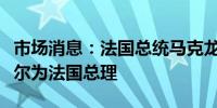 市场消息：法国总统马克龙决定继续任命阿塔尔为法国总理
