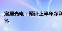 宸展光电：预计上半年净利同比增长56%-85%