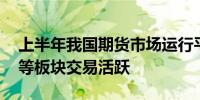 上半年我国期货市场运行平稳 金融、新能源等板块交易活跃