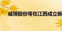 威领股份等在江西成立新材料开发公司