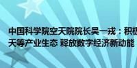 中国科学院空天院院长吴一戎：积极培育空天信息、商业航天等产业生态 释放数字经济新动能