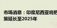 市场消息：印度尼西亚将把廉价天然气产业政策延长至2025年