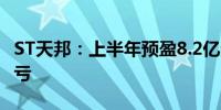 ST天邦：上半年预盈8.2亿元-8.8亿元 同比扭亏