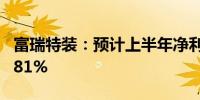 富瑞特装：预计上半年净利同比增长296%-381%