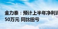 金力泰：预计上半年净利润为1050万元至1550万元 同比扭亏
