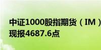 中证1000股指期货（IM）主力合约跌超2%现报4687.6点