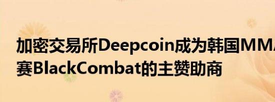 加密交易所Deepcoin成为韩国MMA职业联赛BlackCombat的主赞助商