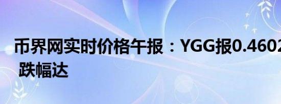 币界网实时价格午报：YGG报0.4602美元/枚 跌幅达