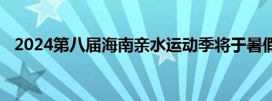 2024第八届海南亲水运动季将于暑假启动