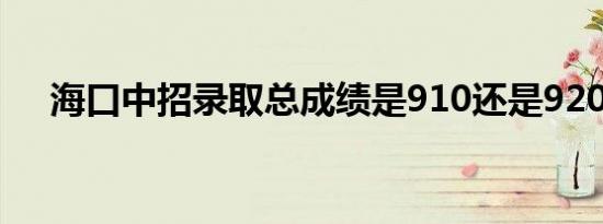 海口中招录取总成绩是910还是920分？